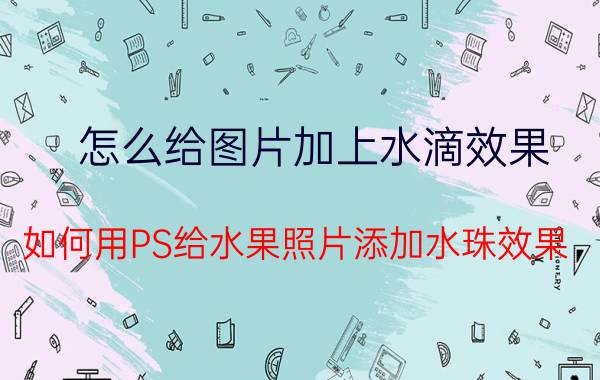 怎么给图片加上水滴效果 如何用PS给水果照片添加水珠效果？